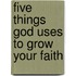 Five Things God Uses To Grow Your Faith