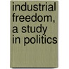Industrial Freedom, a Study in Politics by Bernhard Ringrose Wise