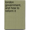 London Government, And How To Reform It door Joseph Firth Bottomley Firth