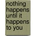 Nothing Happens Until It Happens To You