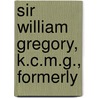 Sir William Gregory, K.C.M.G., Formerly by William Henry Gregory
