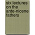 Six Lectures On The Ante-Nicene Fathers