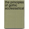 The Principles Of Gothic Ecclesiastical by Matthew Holbeche Bloxam