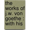 The Works Of J.W. Von Goethe : With His door Nathan Haskell Dole