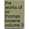 The Works of Sir Thomas Browne Volume 3 by Thomas Browne