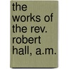 The Works Of The Rev. Robert Hall, A.m. by Robert Hall