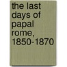 the Last Days of Papal Rome, 1850-1870 by Raffaele De Cesare