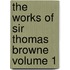 the Works of Sir Thomas Browne Volume 1