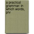 A Practical Grammar: In Which Words, Phr