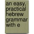 An Easy, Practical Hebrew Grammar With E