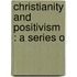 Christianity And Positivism : A Series O