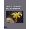 Familiar Lectures On Scientific Subjects by John Frederick William Herschel