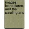 Images, Iconoclasm, and the Carolingians by Thomas F. X. Noble