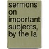 Sermons On Important Subjects, By The La