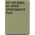 Six Old Plays, On Which Shakespeare Foun