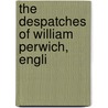 The Despatches Of William Perwich, Engli by William Perwich