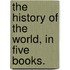 The History Of The World, In Five Books.