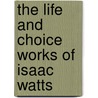 The Life and Choice Works of Isaac Watts door Isaac Watts