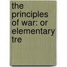 The Principles Of War: Or Elementary Tre by Auguste Frederic Lendy