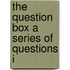 The Question Box A Series Of Questions I