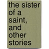 The Sister Of A Saint, And Other Stories by Grace Ellery Channing