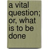 a Vital Question; Or, What Is to Be Done door Nikolay Gavrilovich Chernyshevsky