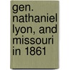 Gen. Nathaniel Lyon, And Missouri In 1861 by James Peckham