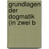 Grundlagen der Dogmatik (in zwei B