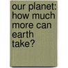 Our Planet: How Much More Can Earth Take? by Jill Jager