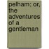 Pelham; Or, the Adventures of a Gentleman