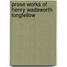 Prose Works Of Henry Wadsworth Longfellow by Henry Wadsworth Longfellow
