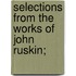 Selections from the Works of John Ruskin;