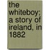 The Whiteboy; A Story of Ireland, in 1882