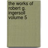 The Works of Robert G. Ingersoll Volume 5 door Colonel Robert Green Ingersoll