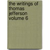 The Writings of Thomas Jefferson Volume 6 by Thomas Jefferson