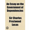 An Essay On The Government Of Dependencies by Sir Charles Prestwood Lucas
