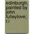 Edinburgh, Painted by John Fulleylove; R.I