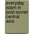 Everyday Islam In Post-Soviet Central Asia