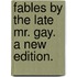 Fables by the Late Mr. Gay. a New Edition.