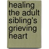 Healing the Adult Sibling's Grieving Heart door Alan D. Wolfelt