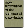 New Exposition Of The Science Of Knowledge door Johann Gottlieb Fichte