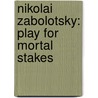 Nikolai Zabolotsky: Play for Mortal Stakes by Darra Goldstein