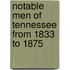 Notable Men Of Tennessee From 1833 To 1875