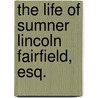 The Life Of Sumner Lincoln Fairfield, Esq. by Jane Fairfield