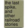 the Last Spike, and Other Railroad Stories by Cy Warman