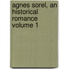 Agnes Sorel, an Historical Romance Volume 1 by G. P. R. 1801?-1860 James