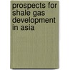 Prospects for Shale Gas Development in Asia by Jane Nakano
