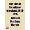 The British Invasion Of Maryland, 1812-1815 by William Matthew Marine