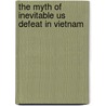 The Myth Of Inevitable Us Defeat In Vietnam door C. Dale Walton