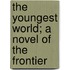 The Youngest World; A Novel Of The Frontier
